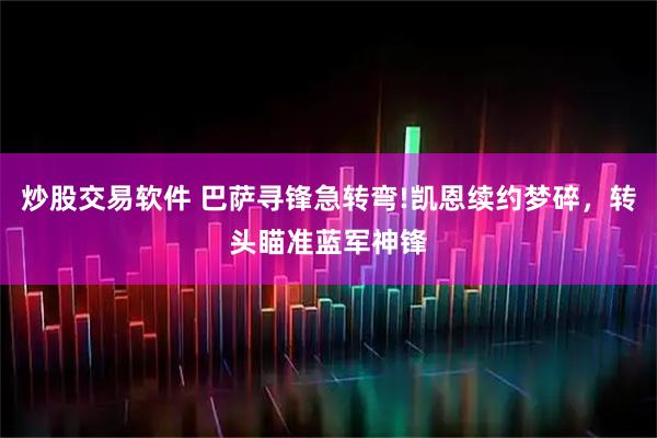 炒股交易软件 巴萨寻锋急转弯!凯恩续约梦碎，转头瞄准蓝军神锋