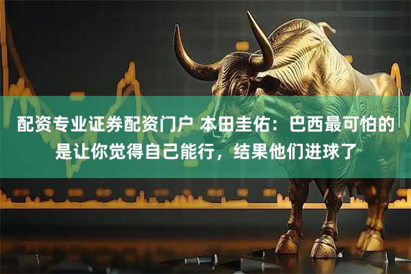 配资专业证券配资门户 本田圭佑：巴西最可怕的是让你觉得自己能行，结果他们进球了