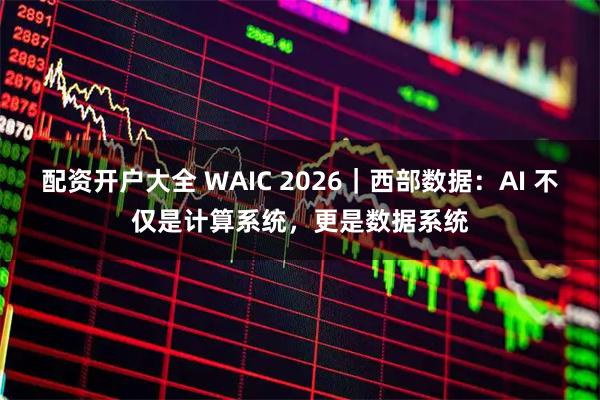 配资开户大全 WAIC 2026｜西部数据：AI 不仅是计算系统，更是数据系统