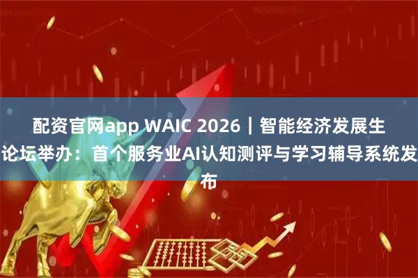 配资官网app WAIC 2026｜智能经济发展生态论坛举办：首个服务业AI认知测评与学习辅导系统发布