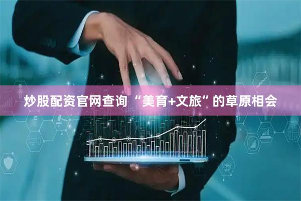 炒股配资官网查询 “美育+文旅”的草原相会