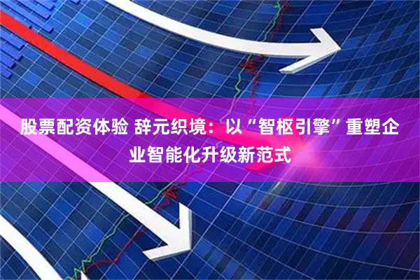 股票配资体验 辞元织境：以“智枢引擎”重塑企业智能化升级新范式