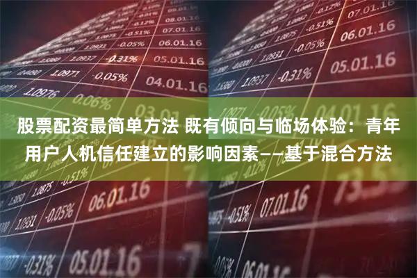 股票配资最简单方法 既有倾向与临场体验：青年用户人机信任建立的影响因素——基于混合方法