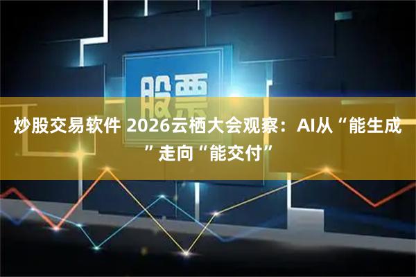 炒股交易软件 2026云栖大会观察：AI从“能生成”走向“能交付”