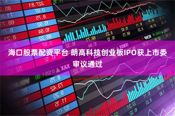 海口股票配资平台 朗高科技创业板IPO获上市委审议通过