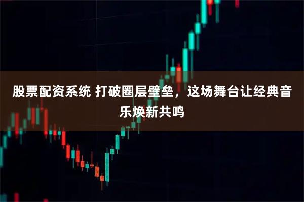 股票配资系统 打破圈层壁垒，这场舞台让经典音乐焕新共鸣
