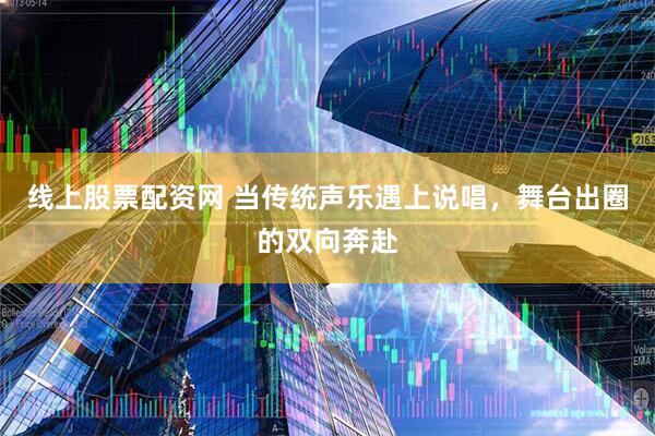 线上股票配资网 当传统声乐遇上说唱，舞台出圈的双向奔赴