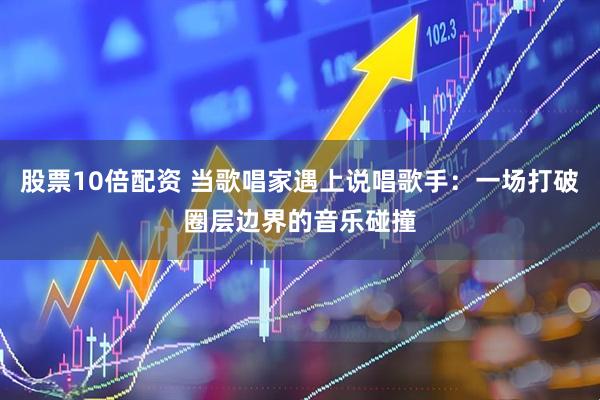 股票10倍配资 当歌唱家遇上说唱歌手：一场打破圈层边界的音乐碰撞