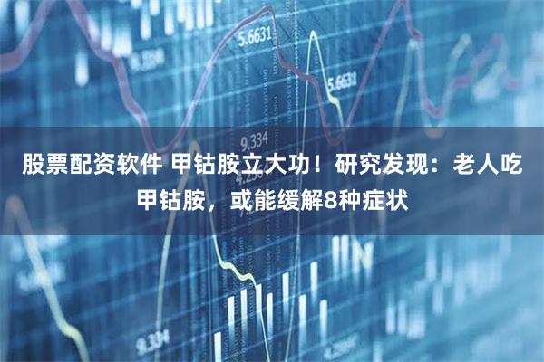 股票配资软件 甲钴胺立大功！研究发现：老人吃甲钴胺，或能缓解8种症状